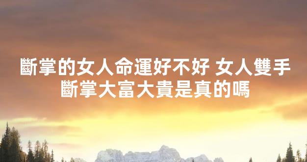 斷掌的女人命運好不好 女人雙手斷掌大富大貴是真的嗎